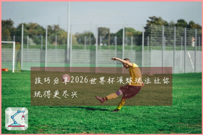 技巧分享2026世界杯滚球玩法让你玩得更尽兴