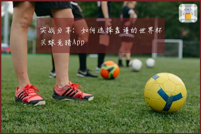 实战分享:如何选择靠谱的世界杯买球竞猜App
