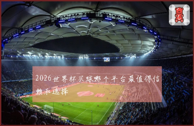 2026世界杯买球哪个平台最值得信赖和选择