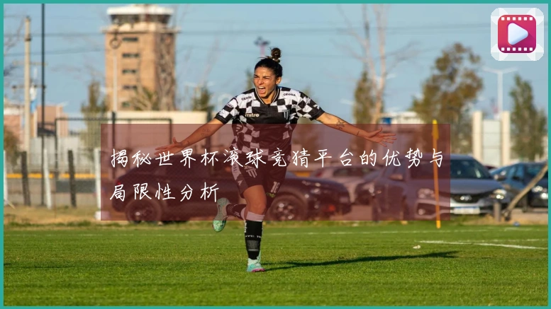 揭秘世界杯滚球竞猜平台的优势与局限性分析