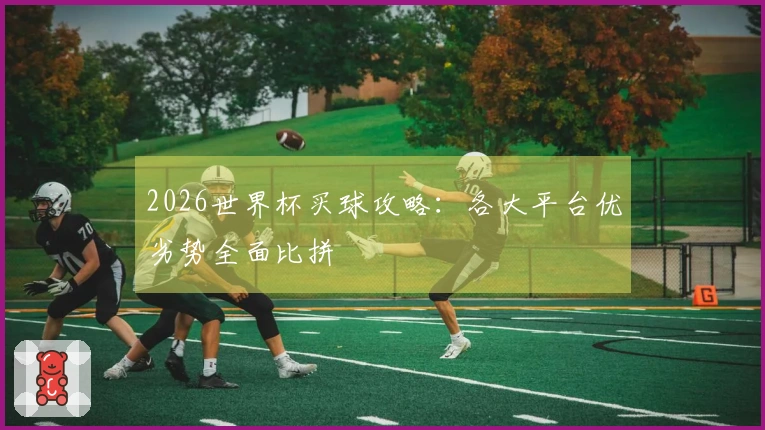 2026世界杯买球攻略：各大平台优劣势全面比拼