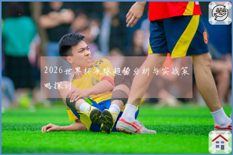 2026世界杯滚球趋势分析与实战策略探讨