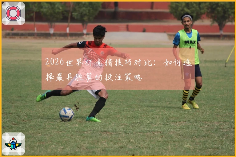 2026世界杯竞猜技巧对比：如何选择最具胜算的投注策略