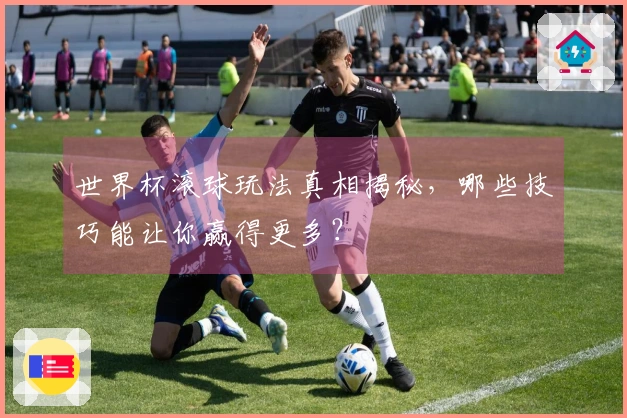 世界杯滚球玩法真相揭秘，哪些技巧能让你赢得更多？