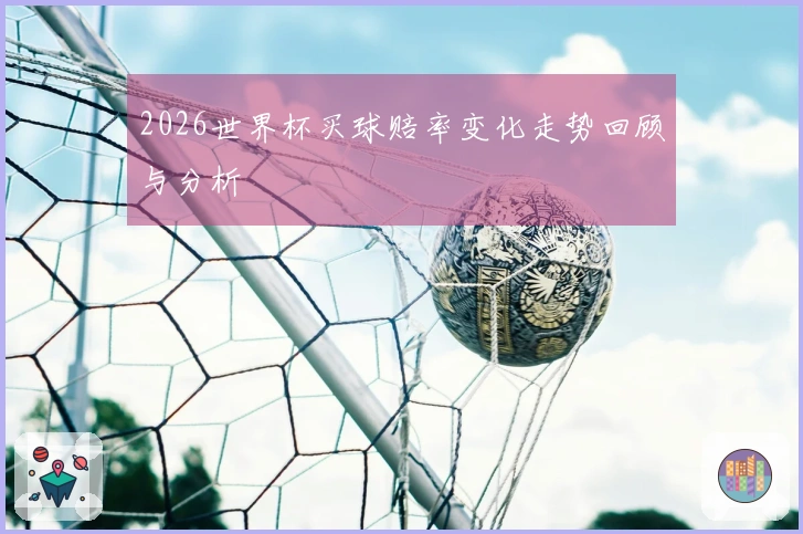 2026世界杯买球赔率变化走势回顾与分析