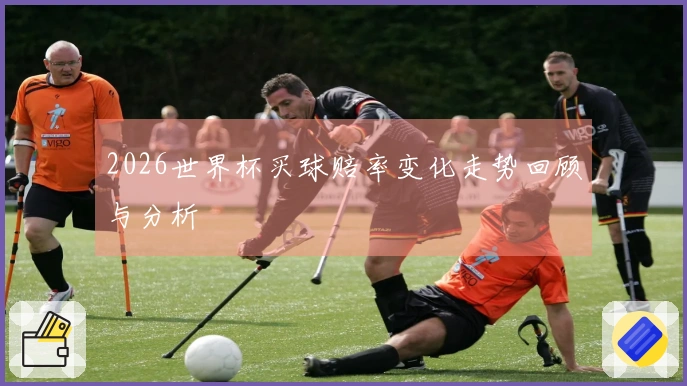 2026世界杯买球赔率变化走势回顾与分析