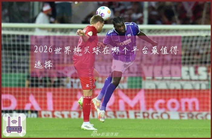 2026世界杯买球在哪个平台最值得选择