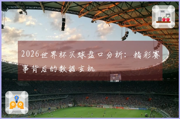 2026世界杯买球盘口分析：精彩赛事背后的数据玄机