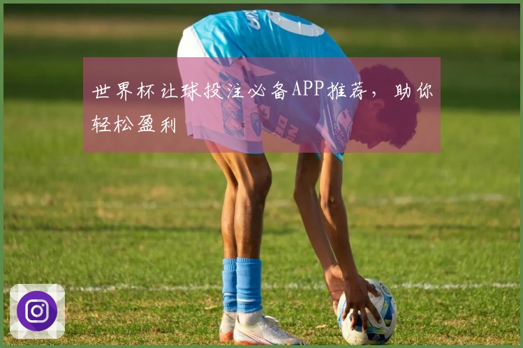 世界杯让球投注必备APP推荐，助你轻松盈利