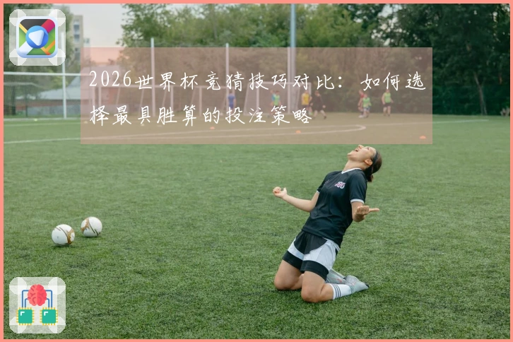 2026世界杯竞猜技巧对比：如何选择最具胜算的投注策略