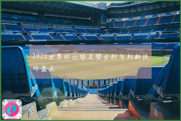 2026世界杯让球走势分析与判断技巧盘点
