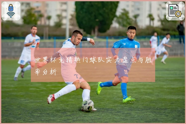 世界杯竞猜热门球队实力盘点与胜率分析