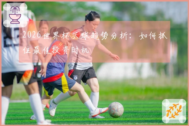 2026世界杯买球趋势分析：如何抓住最佳投资时机