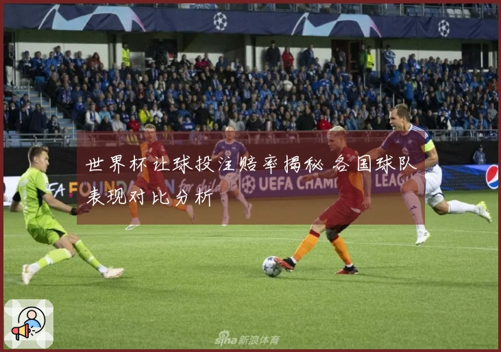 世界杯让球投注赔率揭秘 各国球队表现对比分析