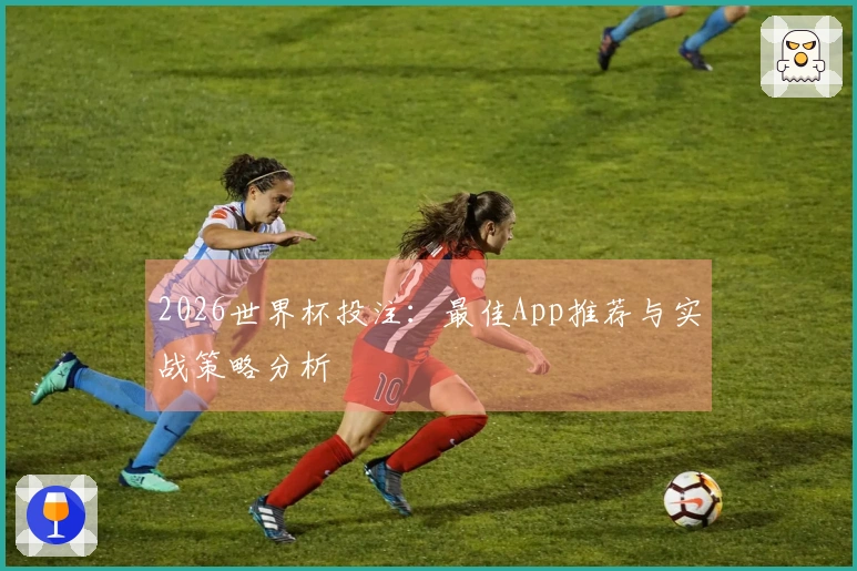 2026世界杯投注:最佳App推荐与实战策略分析