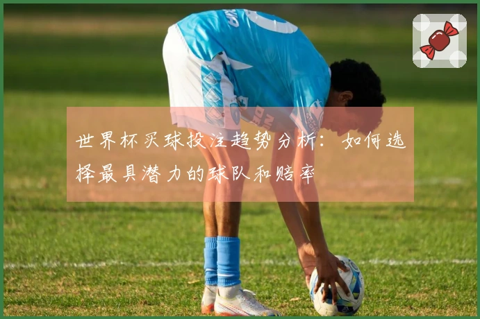 世界杯买球投注趋势分析：如何选择最具潜力的球队和赔率