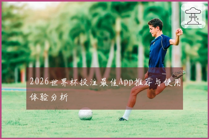 2026世界杯投注最佳App推荐与使用体验分析