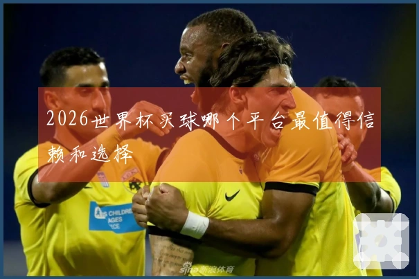 2026世界杯买球哪个平台最值得信赖和选择