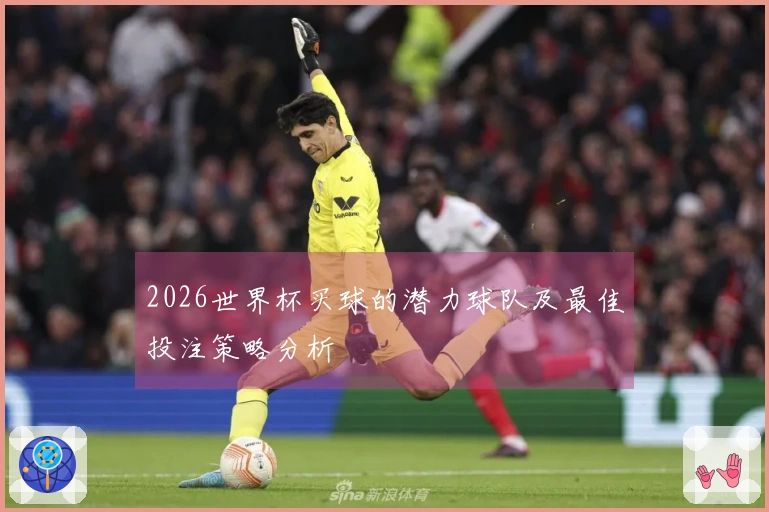 2026世界杯买球的潜力球队及最佳投注策略分析